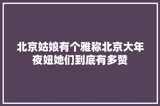 北京姑娘有个雅称北京大年夜妞她们到底有多赞