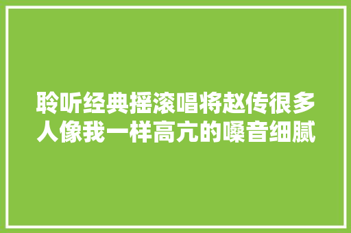 聆听经典摇滚唱将赵传很多人像我一样高亢的嗓音细腻的深情