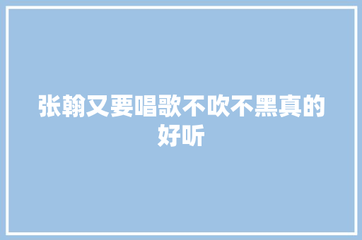 张翰又要唱歌不吹不黑真的好听