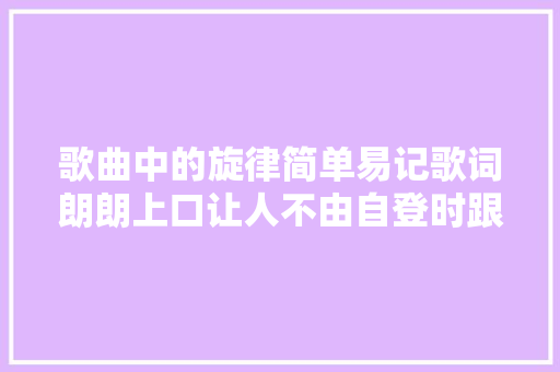 歌曲中的旋律简单易记歌词朗朗上口让人不由自登时跟着哼唱