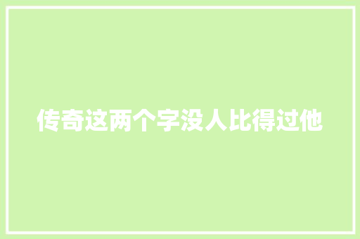 传奇这两个字没人比得过他
