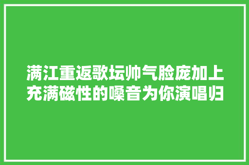 满江重返歌坛帅气脸庞加上充满磁性的嗓音为你演唱归来