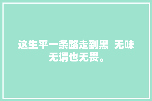 这生平一条路走到黑  无味无谓也无畏。