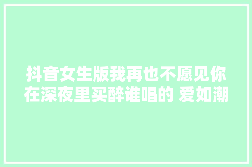 抖音女生版我再也不愿见你在深夜里买醉谁唱的 爱如潮水歌词