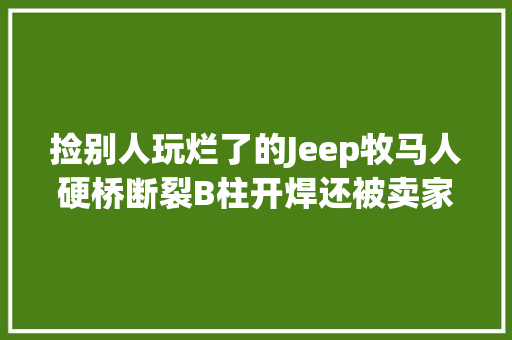 捡别人玩烂了的Jeep牧马人硬桥断裂B柱开焊还被卖家忽悠