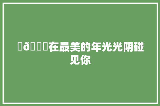 ​😀在最美的年光光阴碰见你