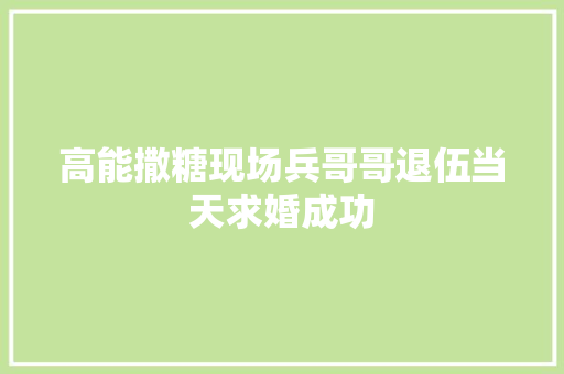 高能撒糖现场兵哥哥退伍当天求婚成功