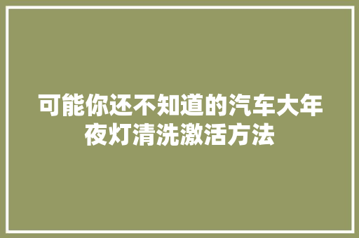 可能你还不知道的汽车大年夜灯清洗激活方法