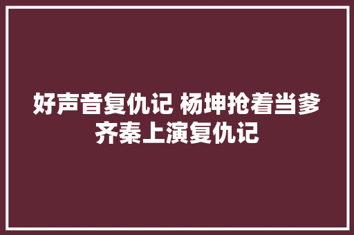 好声音复仇记 杨坤抢着当爹齐秦上演复仇记