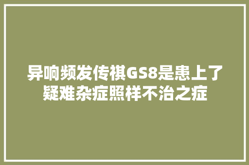 异响频发传祺GS8是患上了疑难杂症照样不治之症