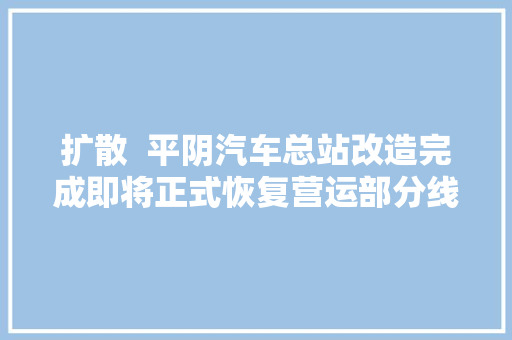 扩散  平阴汽车总站改造完成即将正式恢复营运部分线路调解