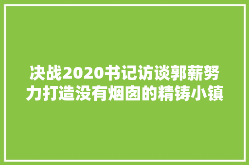 决战2020书记访谈郭薪努力打造没有烟囱的精铸小镇