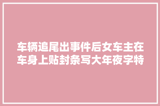 车辆追尾出事件后女车主在车身上贴封条写大年夜字特斯拉刹车失落灵官方回应