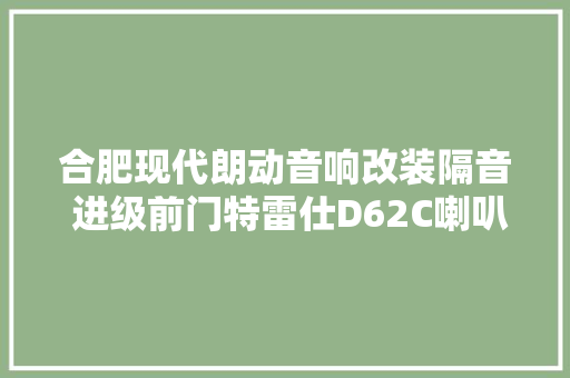 合肥现代朗动音响改装隔音 进级前门特雷仕D62C喇叭 汽车知识