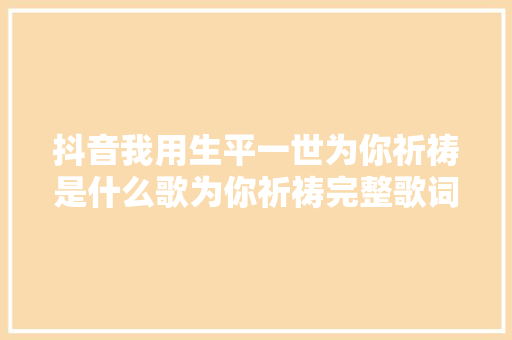 抖音我用生平一世为你祈祷是什么歌为你祈祷完整歌词介绍