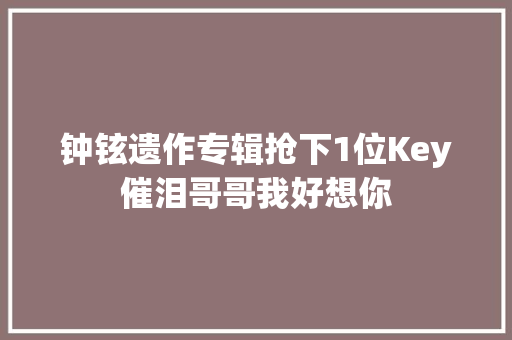 钟铉遗作专辑抢下1位Key催泪哥哥我好想你