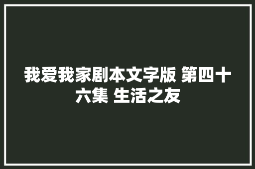 我爱我家剧本文字版 第四十六集 生活之友
