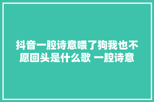 抖音一腔诗意喂了狗我也不愿回头是什么歌 一腔诗意喂了狗歌词