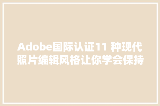 Adobe国际认证11 种现代照片编辑风格让你学会保持新鲜感