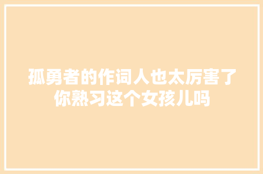 孤勇者的作词人也太厉害了你熟习这个女孩儿吗