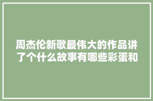 周杰伦新歌最伟大的作品讲了个什么故事有哪些彩蛋和隐喻