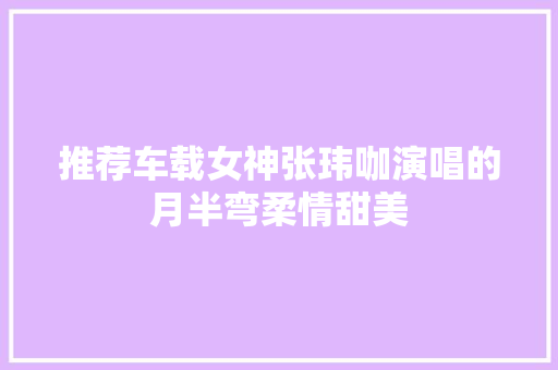 推荐车载女神张玮咖演唱的月半弯柔情甜美