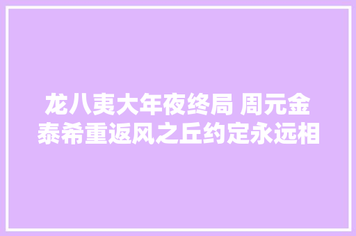 龙八夷大年夜终局 周元金泰希重返风之丘约定永远相爱 休闲娱乐