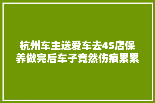 杭州车主送爱车去4S店保养做完后车子竟然伤痕累累怎么回事