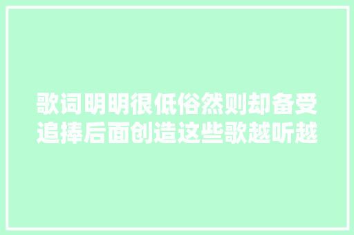 歌词明明很低俗然则却备受追捧后面创造这些歌越听越奇怪