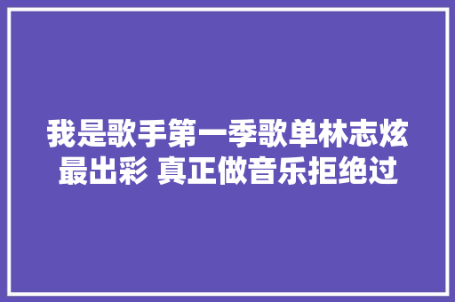我是歌手第一季歌单林志炫最出彩 真正做音乐拒绝过度炒作