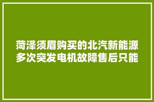 菏泽须眉购买的北汽新能源多次突发电机故障售后只能修不能退