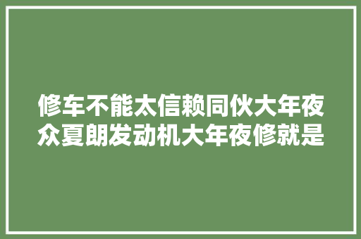 修车不能太信赖同伙大年夜众夏朗发动机大年夜修就是在同伙厂里做保养