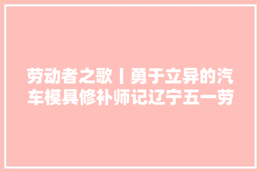 劳动者之歌丨勇于立异的汽车模具修补师记辽宁五一劳动奖章获得者郭迎亮