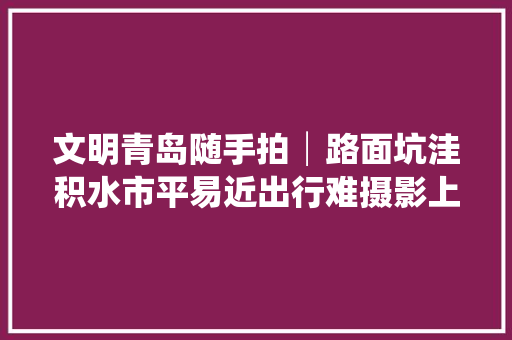 文明青岛随手拍│路面坑洼积水市平易近出行难摄影上传立时修复