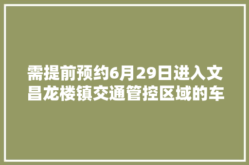 需提前预约6月29日进入文昌龙楼镇交通管控区域的车辆请留心