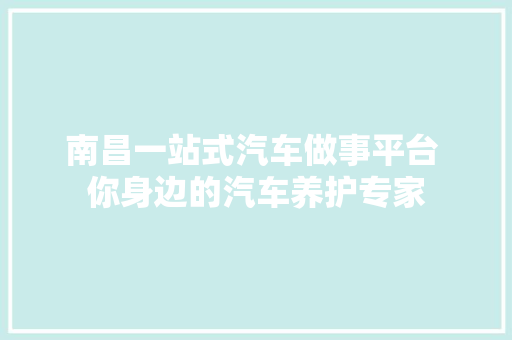 南昌一站式汽车做事平台 你身边的汽车养护专家