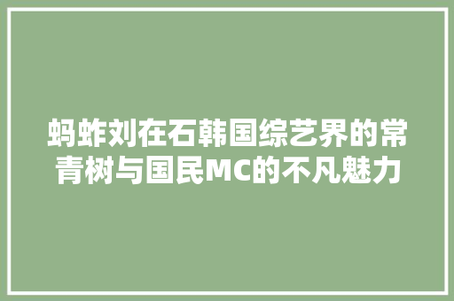 蚂蚱刘在石韩国综艺界的常青树与国民MC的不凡魅力