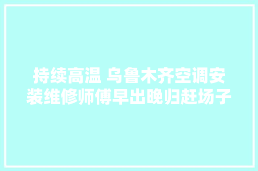 持续高温 乌鲁木齐空调安装维修师傅早出晚归赶场子
