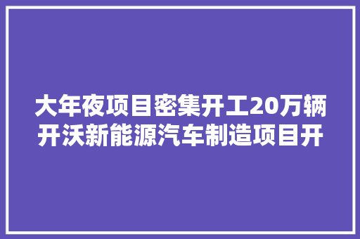 大年夜项目密集开工20万辆开沃新能源汽车制造项目开建