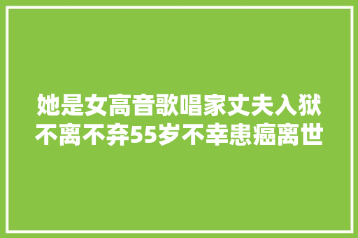 她是女高音歌唱家丈夫入狱不离不弃55岁不幸患癌离世