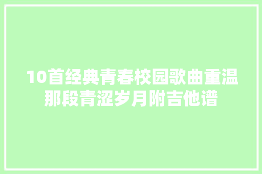 10首经典青春校园歌曲重温那段青涩岁月附吉他谱 休闲娱乐