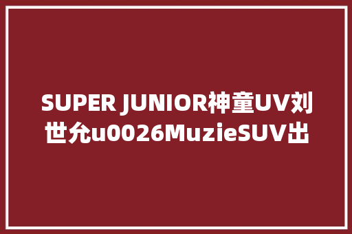 SUPER JUNIOR神童UV刘世允u0026MuzieSUV出身
