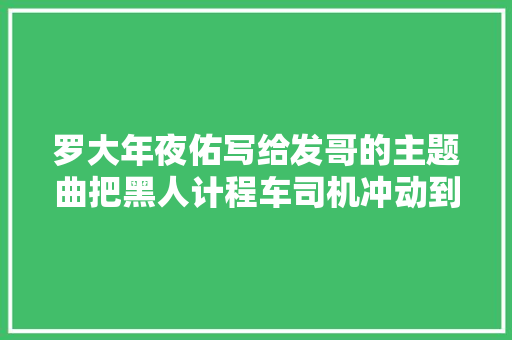 罗大年夜佑写给发哥的主题曲把黑人计程车司机冲动到落泪
