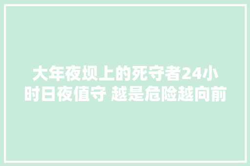 大年夜坝上的死守者24小时日夜值守 越是危险越向前
