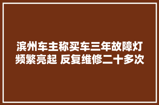 滨州车主称买车三年故障灯频繁亮起 反复维修二十多次