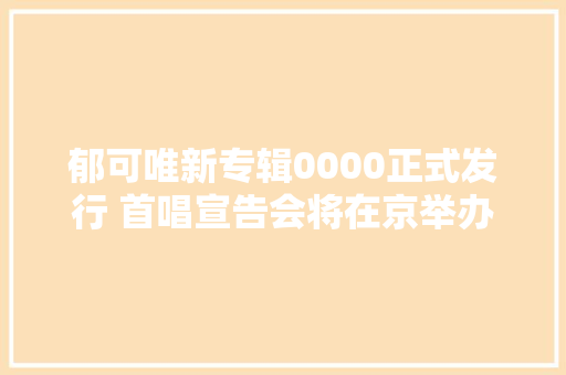 郁可唯新专辑0000正式发行 首唱宣告会将在京举办