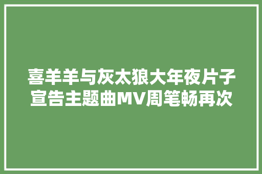 喜羊羊与灰太狼大年夜片子宣告主题曲MV周笔畅再次献唱