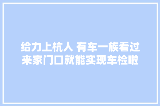 给力上杭人 有车一族看过来家门口就能实现车检啦