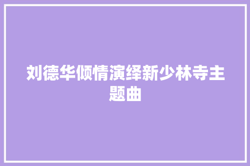 刘德华倾情演绎新少林寺主题曲
