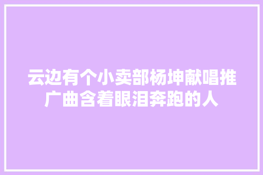 云边有个小卖部杨坤献唱推广曲含着眼泪奔跑的人 休闲娱乐